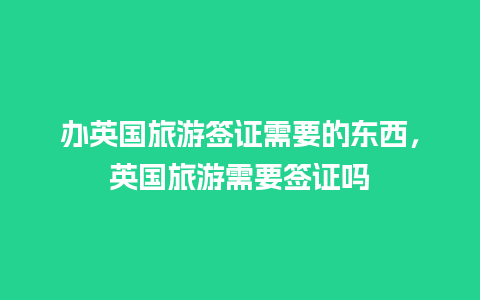 办英国旅游签证需要的东西，英国旅游需要签证吗