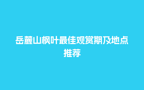 岳麓山枫叶最佳观赏期及地点推荐