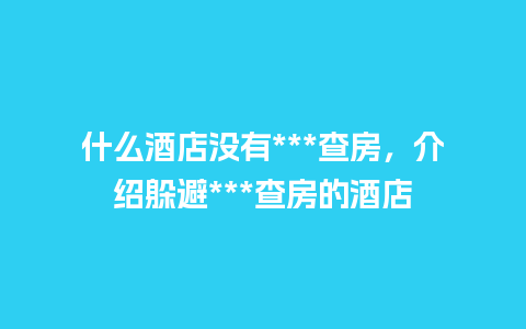 什么酒店没有***查房，介绍躲避***查房的酒店