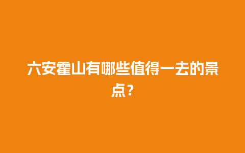 六安霍山有哪些值得一去的景点？