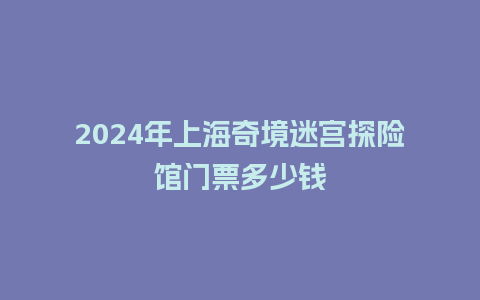 2024年上海奇境迷宫探险馆门票多少钱