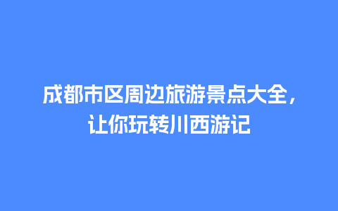 成都市区周边旅游景点大全，让你玩转川西游记