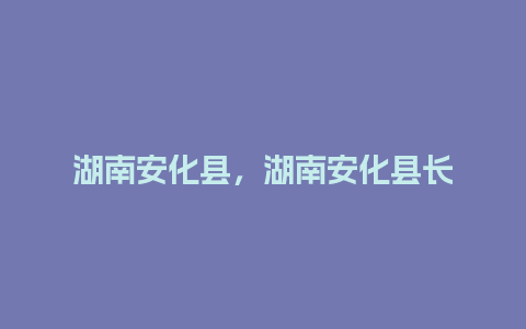 湖南安化县，湖南安化县长