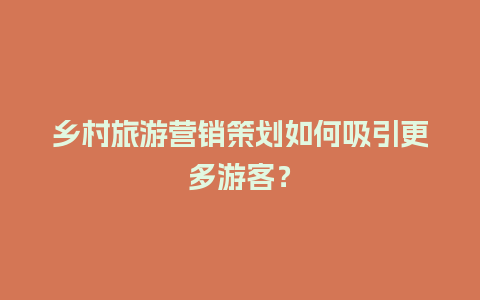 乡村旅游营销策划如何吸引更多游客？