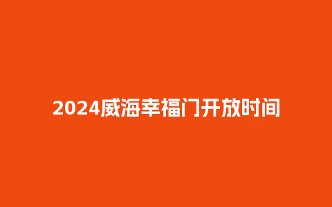 2024威海幸福门开放时间