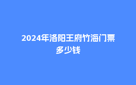 2024年洛阳王府竹海门票多少钱