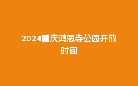 2024重庆鸿恩寺公园开放时间