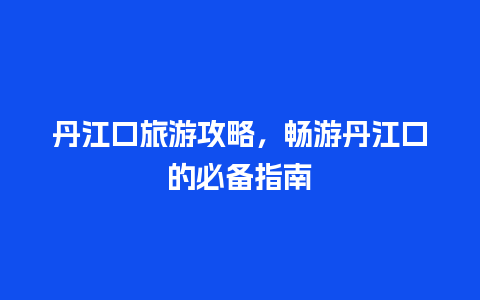 丹江口旅游攻略，畅游丹江口的必备指南