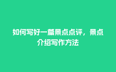 如何写好一篇景点点评，景点介绍写作方法