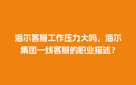 海尔客服工作压力大吗，海尔集团一线客服的职业描述？