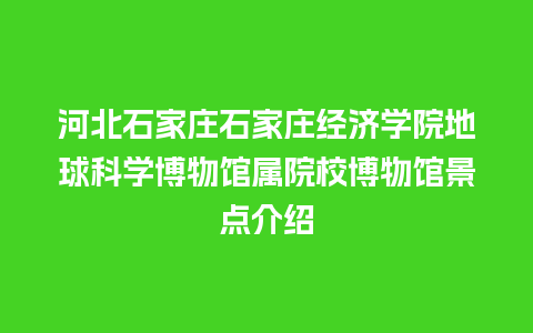 河北石家庄石家庄经济学院地球科学博物馆属院校博物馆景点介绍