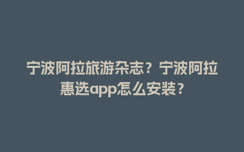 宁波阿拉旅游杂志？宁波阿拉惠选app怎么安装？