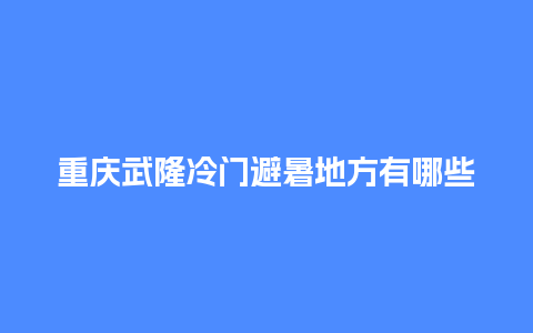 重庆武隆冷门避暑地方有哪些