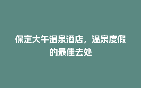 保定大午温泉酒店，温泉度假的最佳去处