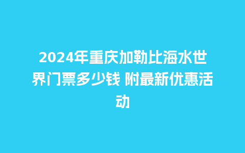 2024年重庆加勒比海水世界门票多少钱 附最新优惠活动