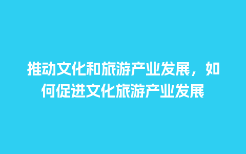 推动文化和旅游产业发展，如何促进文化旅游产业发展