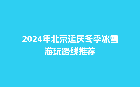 2024年北京延庆冬季冰雪游玩路线推荐