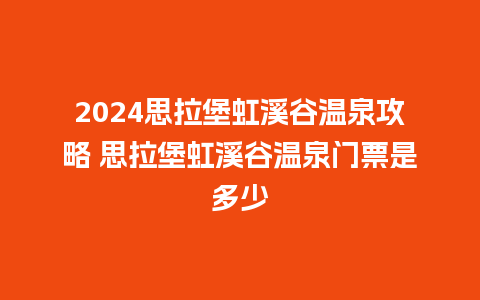 2024思拉堡虹溪谷温泉攻略 思拉堡虹溪谷温泉门票是多少