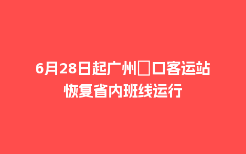 6月28日起广州滘口客运站恢复省内班线运行