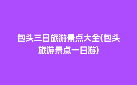 包头三日旅游景点大全(包头旅游景点一日游)