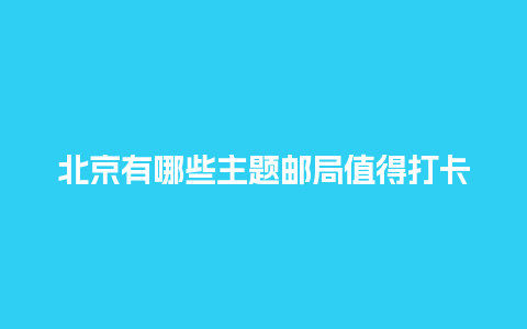 北京有哪些主题邮局值得打卡