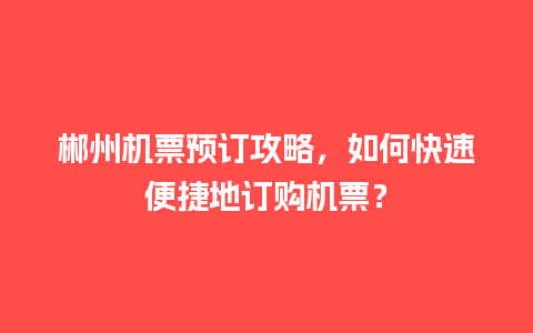 郴州机票预订攻略，如何快速便捷地订购机票？