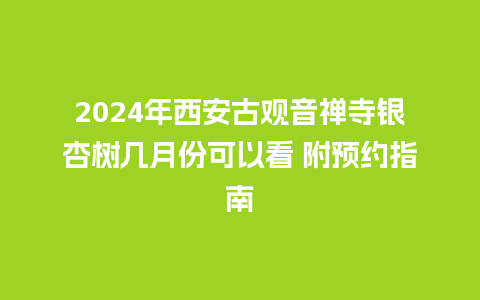 2024年西安古观音禅寺银杏树几月份可以看 附预约指南