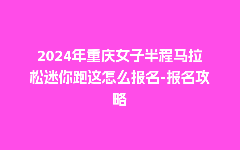 2024年重庆女子半程马拉松迷你跑这怎么报名-报名攻略