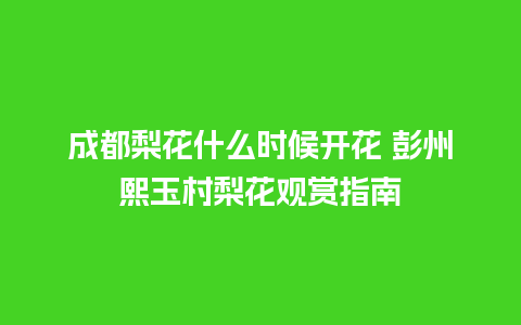 成都梨花什么时候开花 彭州熙玉村梨花观赏指南