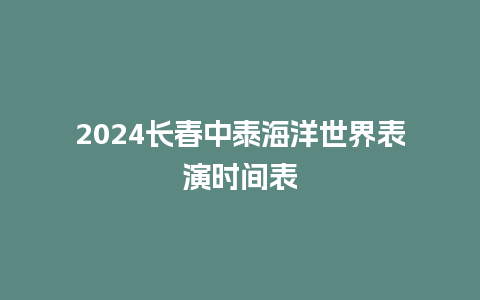 2024长春中泰海洋世界表演时间表