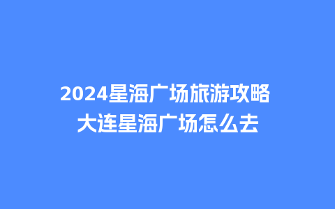 2024星海广场旅游攻略 大连星海广场怎么去