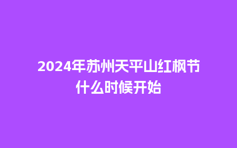 2024年苏州天平山红枫节什么时候开始