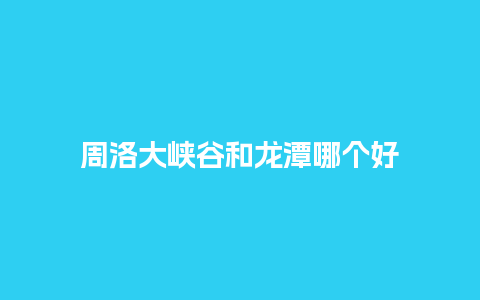 周洛大峡谷和龙潭哪个好