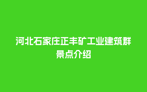 河北石家庄正丰矿工业建筑群景点介绍