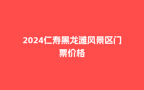 2024仁寿黑龙滩风景区门票价格