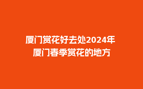 厦门赏花好去处2024年 厦门春季赏花的地方