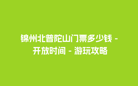 锦州北普陀山门票多少钱 – 开放时间 – 游玩攻略