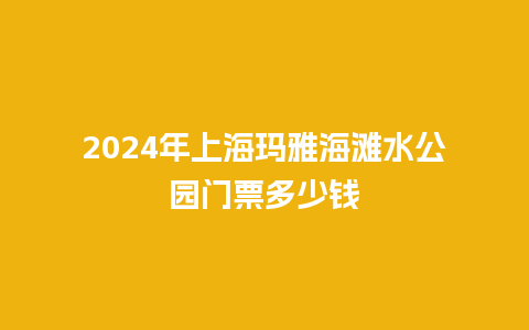 2024年上海玛雅海滩水公园门票多少钱