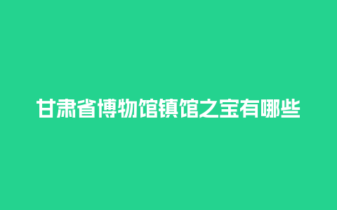 甘肃省博物馆镇馆之宝有哪些