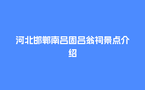 河北邯郸南吕固吕翁祠景点介绍