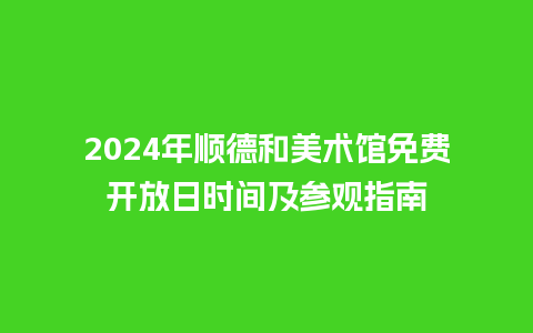 2024年顺德和美术馆免费开放日时间及参观指南