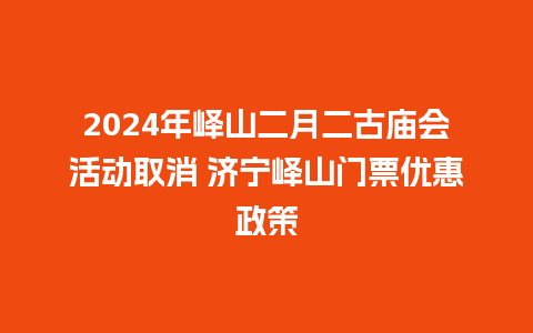 2024年峄山二月二古庙会活动取消 济宁峄山门票优惠政策