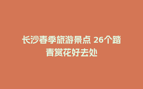 长沙春季旅游景点 26个踏青赏花好去处