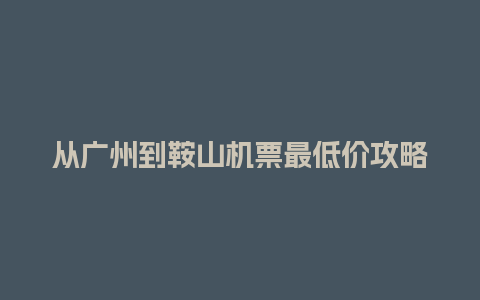 从广州到鞍山机票最低价攻略