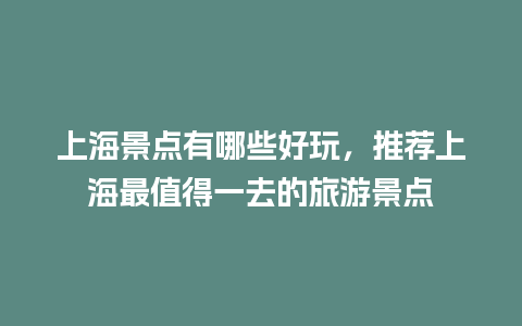 上海景点有哪些好玩，推荐上海最值得一去的旅游景点