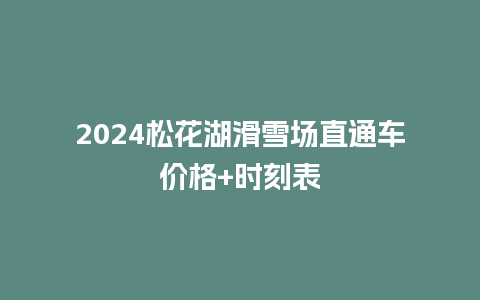 2024松花湖滑雪场直通车价格+时刻表