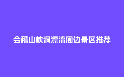 会稽山峡洞漂流周边景区推荐