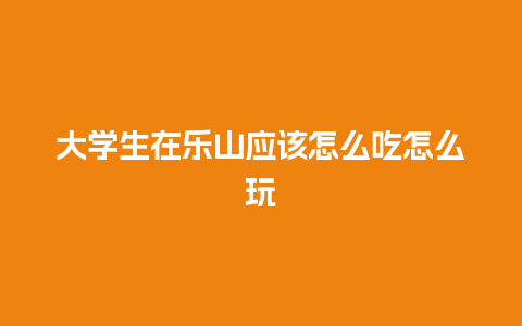 大学生在乐山应该怎么吃怎么玩