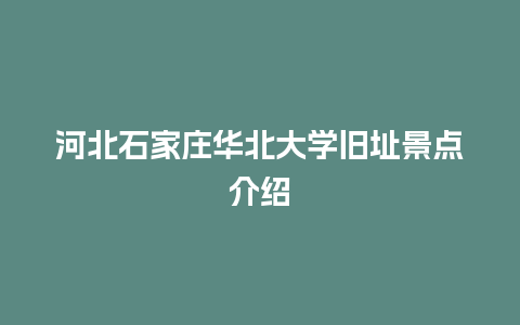 河北石家庄华北大学旧址景点介绍