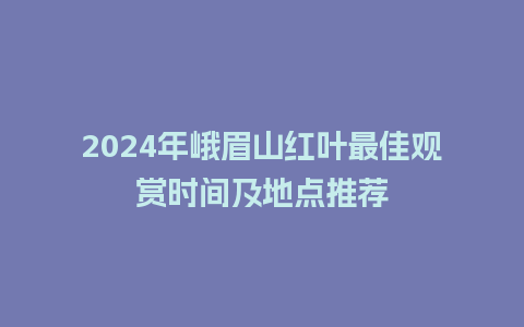 2024年峨眉山红叶最佳观赏时间及地点推荐